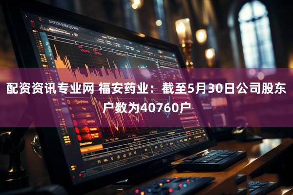 配资资讯专业网 福安药业：截至5月30日公司股东户数为40760户